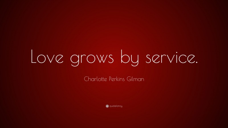 Charlotte Perkins Gilman Quote: “Love grows by service.”