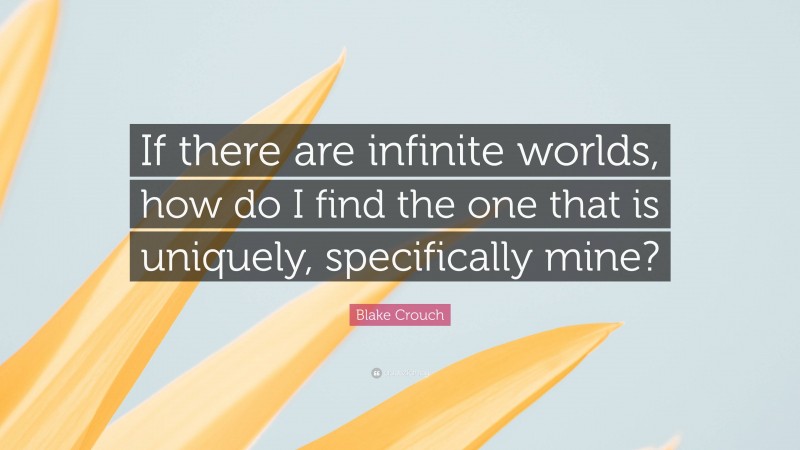 Blake Crouch Quote: “If there are infinite worlds, how do I find the one that is uniquely, specifically mine?”