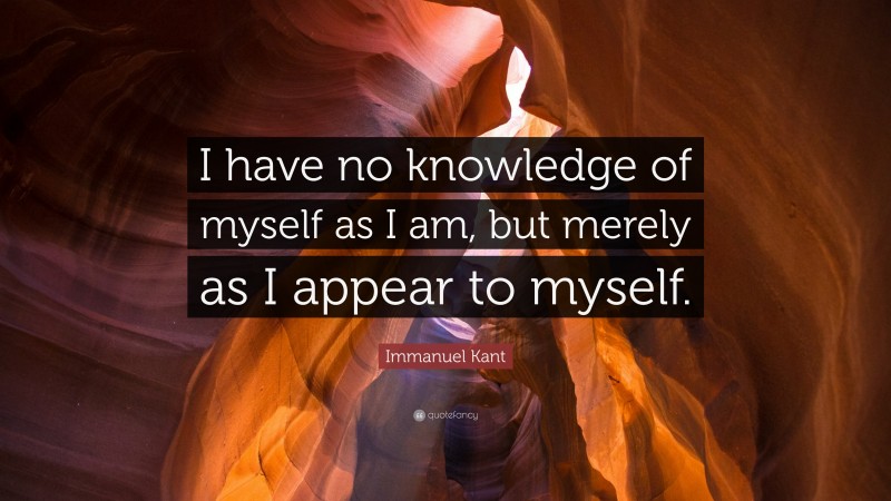 Immanuel Kant Quote: “I have no knowledge of myself as I am, but merely as I appear to myself.”