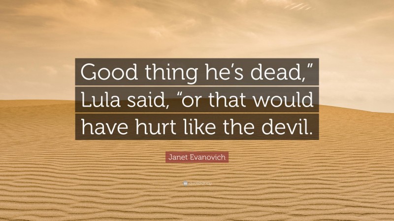 Janet Evanovich Quote: “Good thing he’s dead,” Lula said, “or that would have hurt like the devil.”