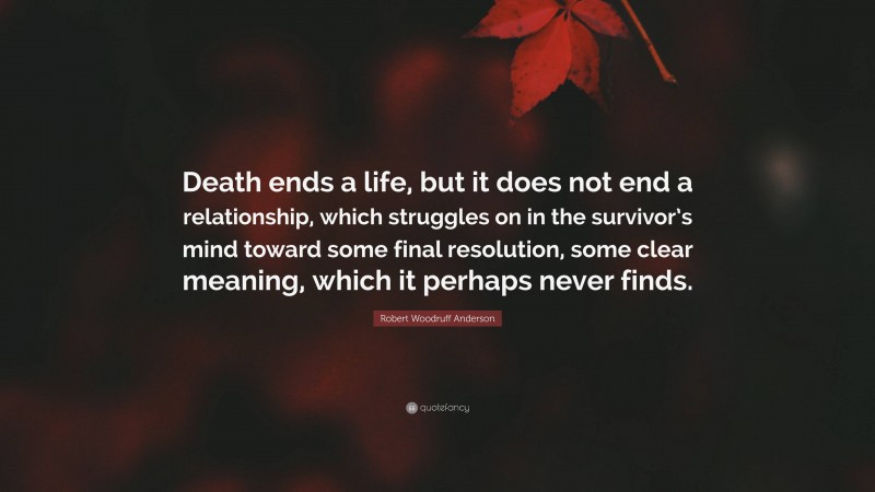 Robert Woodruff Anderson Quote: “Death ends a life, but it does not end a relationship, which struggles on in the survivor’s mind toward some final resolution, some clear meaning, which it perhaps never finds.”