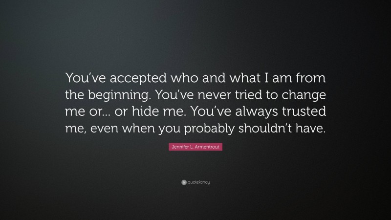 Jennifer L. Armentrout Quote: “You’ve accepted who and what I am from the beginning. You’ve never tried to change me or... or hide me. You’ve always trusted me, even when you probably shouldn’t have.”