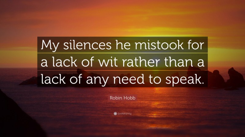 Robin Hobb Quote: “My silences he mistook for a lack of wit rather than a lack of any need to speak.”
