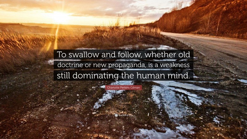 Charlotte Perkins Gilman Quote: “To swallow and follow, whether old doctrine or new propaganda, is a weakness still dominating the human mind.”