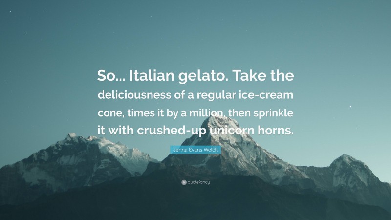 Jenna Evans Welch Quote: “So... Italian gelato. Take the deliciousness of a regular ice-cream cone, times it by a million, then sprinkle it with crushed-up unicorn horns.”