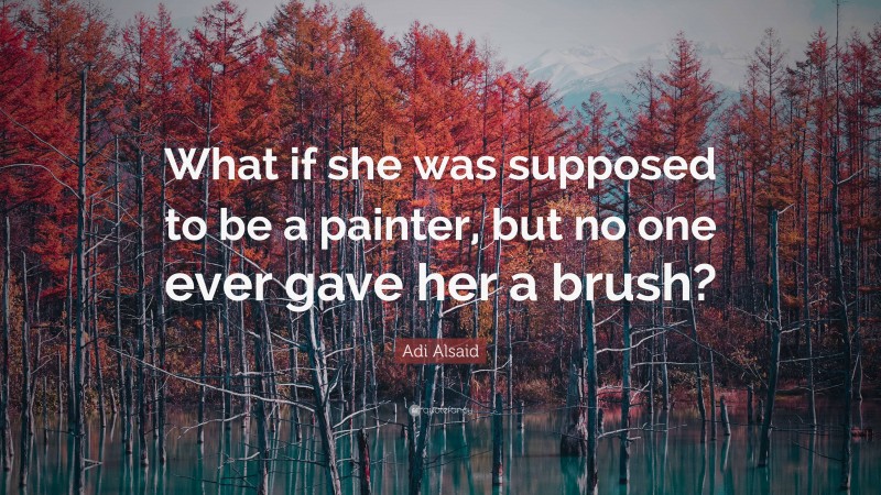 Adi Alsaid Quote: “What if she was supposed to be a painter, but no one ever gave her a brush?”