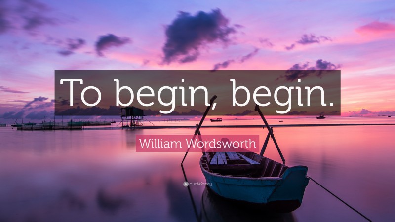 William Wordsworth Quote: “To begin, begin.”