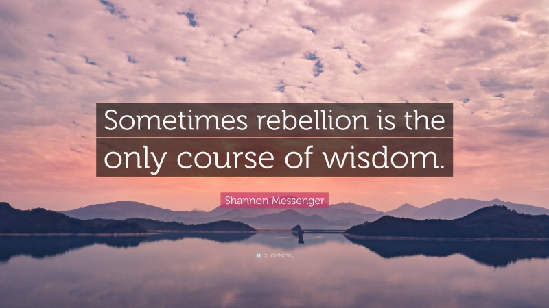 Shannon Messenger Quote: “Sometimes rebellion is the only course of wisdom.”