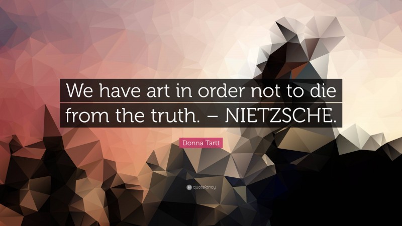 Donna Tartt Quote: “We have art in order not to die from the truth. – NIETZSCHE.”