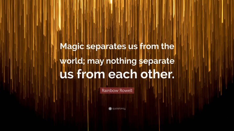 Rainbow Rowell Quote: “Magic separates us from the world; may nothing separate us from each other.”