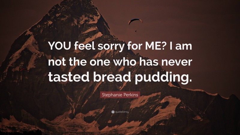 Stephanie Perkins Quote: “YOU feel sorry for ME? I am not the one who has never tasted bread pudding.”