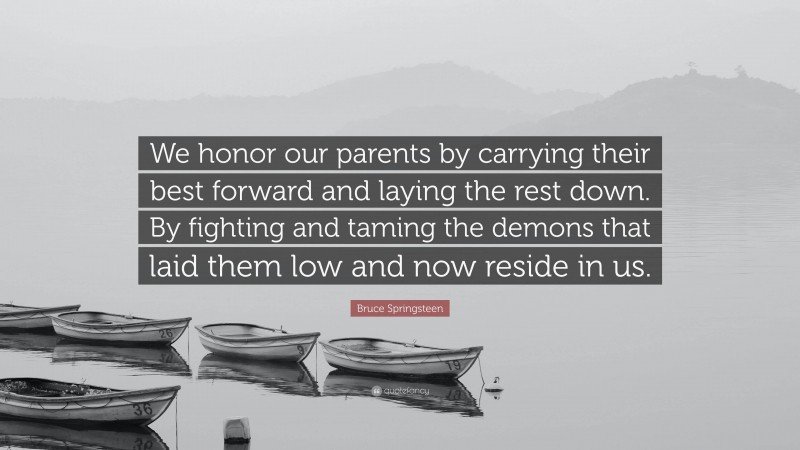 Bruce Springsteen Quote: “We honor our parents by carrying their best forward and laying the rest down. By fighting and taming the demons that laid them low and now reside in us.”