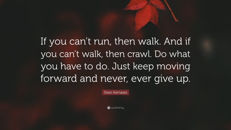 Dean Karnazes Quote: “If you can’t run, then walk. And if you can’t walk, then crawl. Do what you have to do. Just keep moving forward and never, ever give up.”