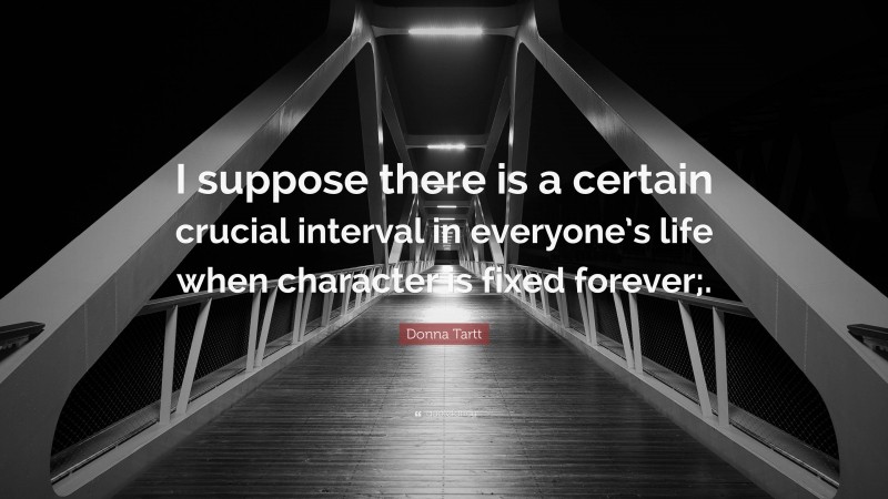 Donna Tartt Quote: “I suppose there is a certain crucial interval in everyone’s life when character is fixed forever;.”