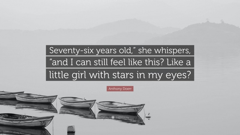 Anthony Doerr Quote: “Seventy-six years old,” she whispers, “and I can still feel like this? Like a little girl with stars in my eyes?”