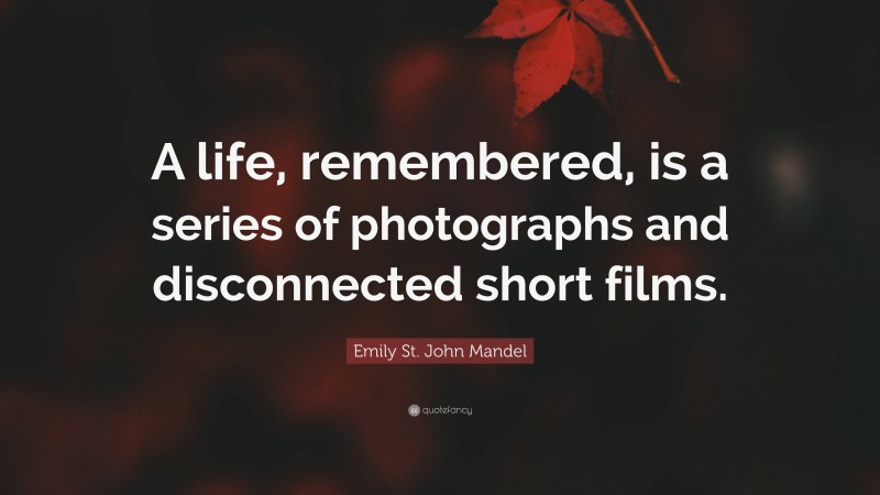 Emily St. John Mandel Quote: “A life, remembered, is a series of photographs and disconnected short films.”