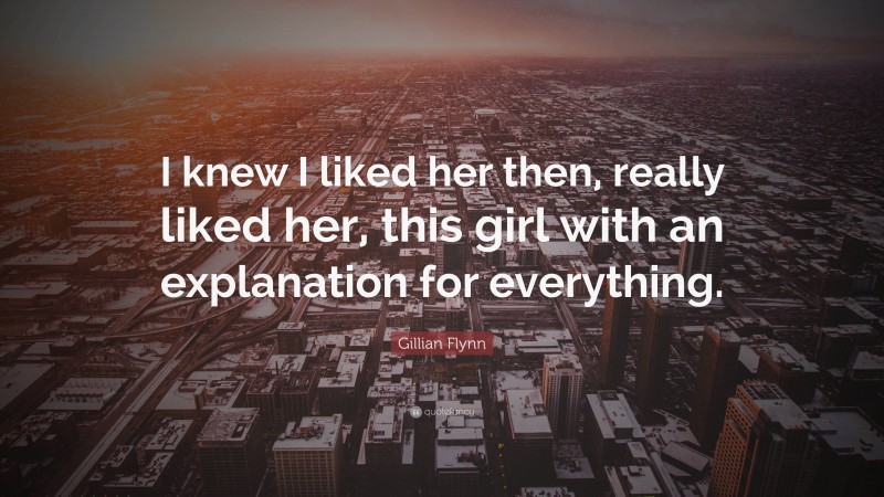 Gillian Flynn Quote: “I knew I liked her then, really liked her, this girl with an explanation for everything.”