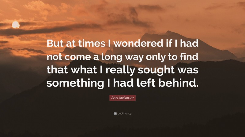 Jon Krakauer Quote: “But at times I wondered if I had not come a long way only to find that what I really sought was something I had left behind.”