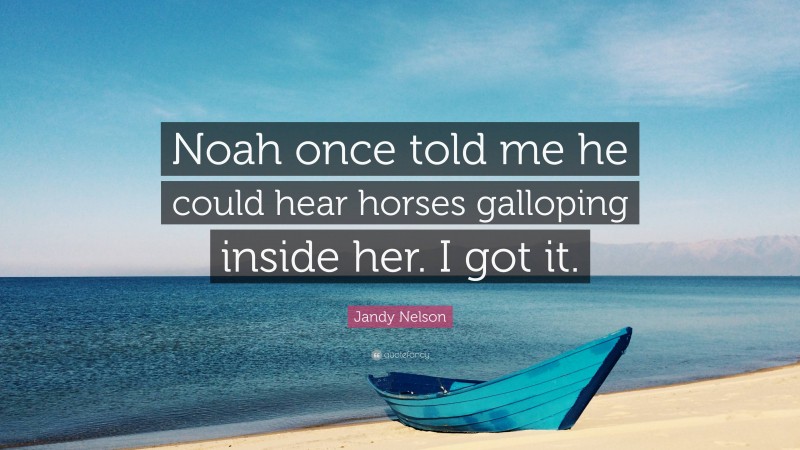 Jandy Nelson Quote: “Noah once told me he could hear horses galloping inside her. I got it.”