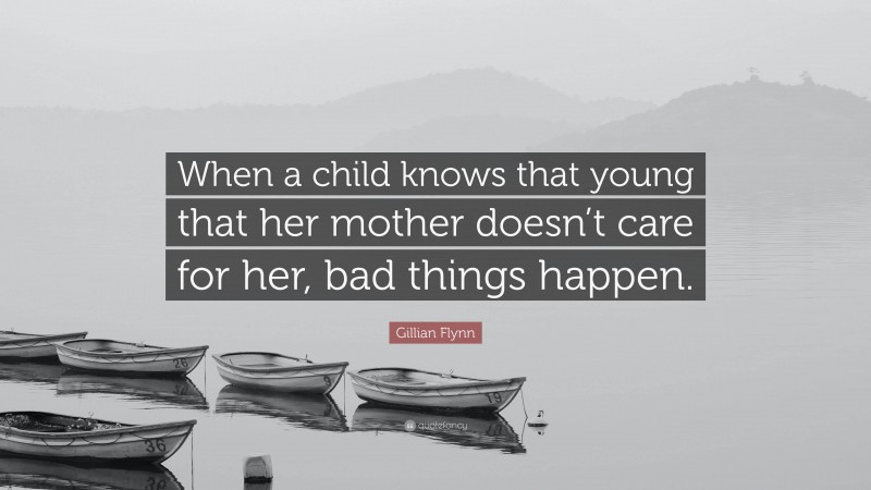 Gillian Flynn Quote: “When a child knows that young that her mother doesn’t care for her, bad things happen.”