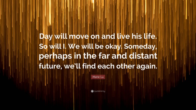 Marie Lu Quote: “Day will move on and live his life. So will I. We will be okay. Someday, perhaps in the far and distant future, we’ll find each other again.”