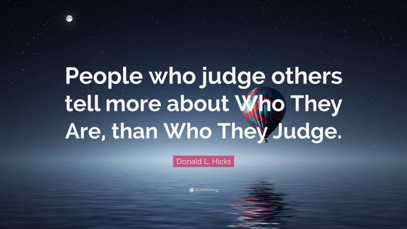 Donald L. Hicks Quote: “People who judge others tell more about Who They Are, than Who They Judge.”