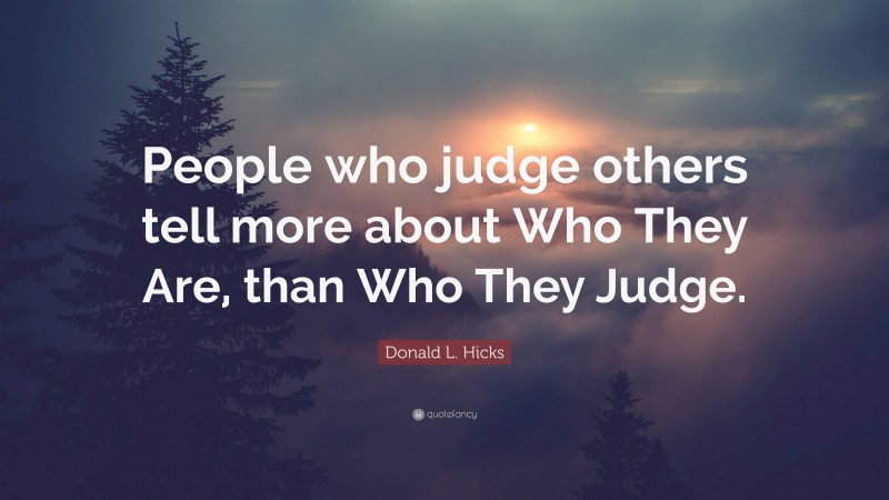 Donald L. Hicks Quote: “People who judge others tell more about Who They Are, than Who They Judge.”