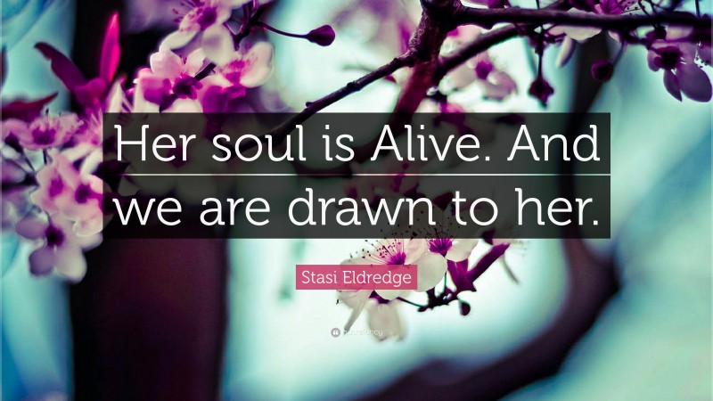 Stasi Eldredge Quote: “Her soul is Alive. And we are drawn to her.”