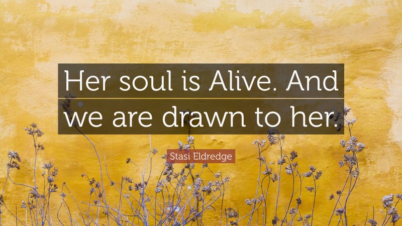 Stasi Eldredge Quote: “Her soul is Alive. And we are drawn to her.”