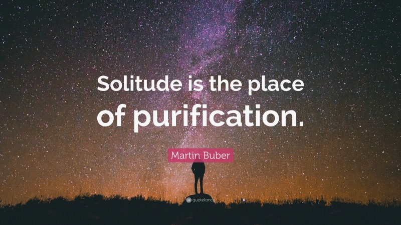 Martin Buber Quote: “Solitude is the place of purification.”