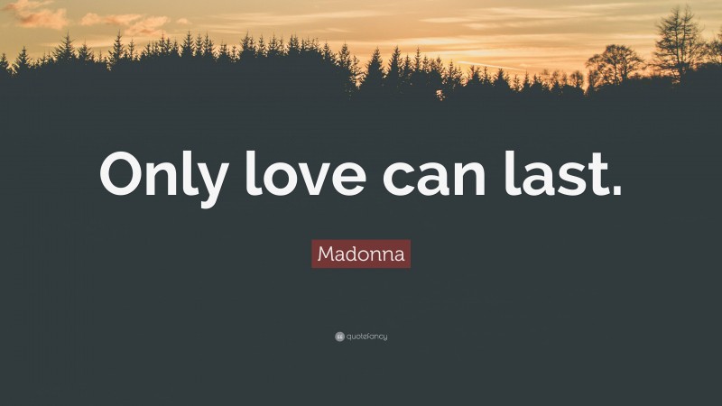 Madonna Quote: “Only love can last.”