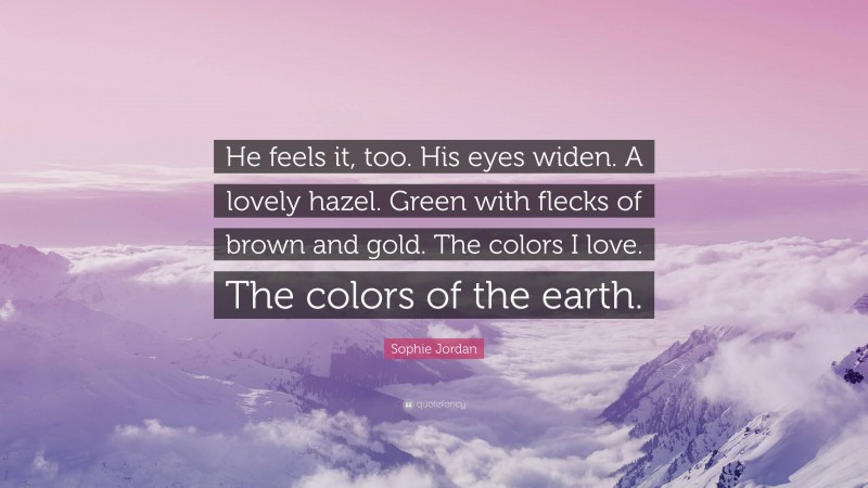 Sophie Jordan Quote: “He feels it, too. His eyes widen. A lovely hazel. Green with flecks of brown and gold. The colors I love. The colors of the earth.”