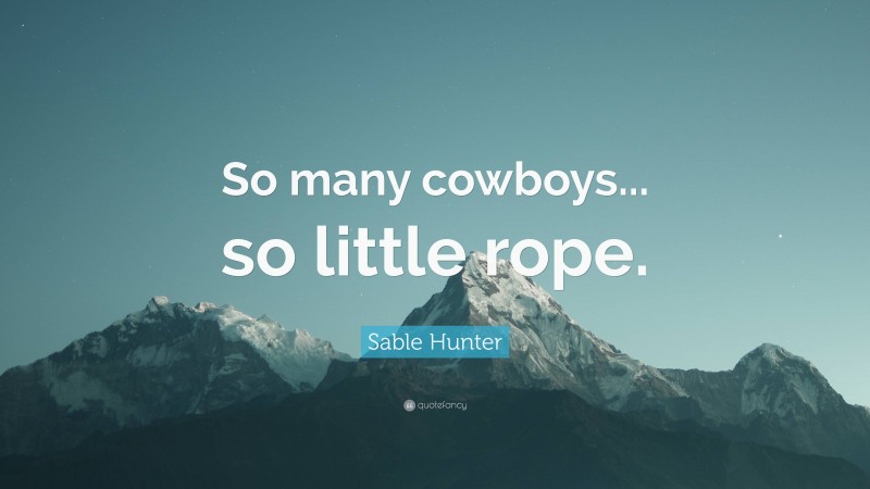 Sable Hunter Quote: “So many cowboys... so little rope.”