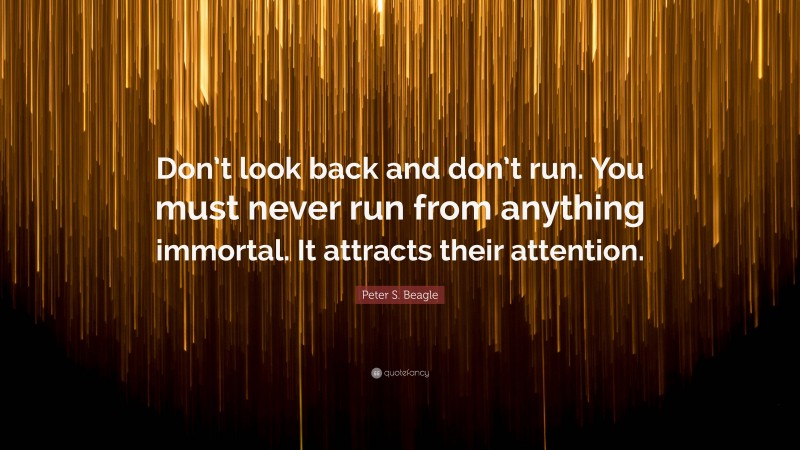 Peter S. Beagle Quote: “Don’t look back and don’t run. You must never run from anything immortal. It attracts their attention.”
