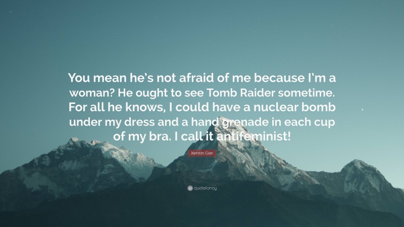 Kerstin Gier Quote: “You mean he’s not afraid of me because I’m a woman? He ought to see Tomb Raider sometime. For all he knows, I could have a nuclear bomb under my dress and a hand grenade in each cup of my bra. I call it antifeminist!”