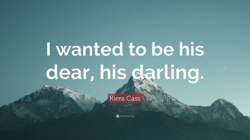 Kiera Cass Quote: “I wanted to be his dear, his darling.”