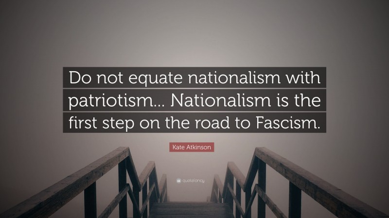 Kate Atkinson Quote: “Do not equate nationalism with patriotism... Nationalism is the first step on the road to Fascism.”