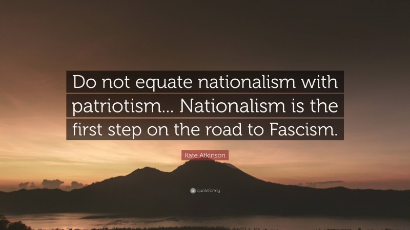 Kate Atkinson Quote: “Do not equate nationalism with patriotism... Nationalism is the first step on the road to Fascism.”