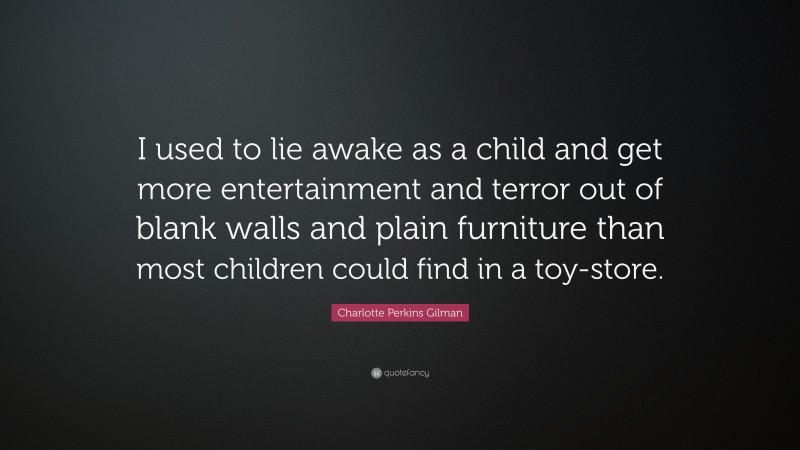 Charlotte Perkins Gilman Quote: “I used to lie awake as a child and get more entertainment and terror out of blank walls and plain furniture than most children could find in a toy-store.”