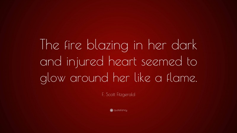 F. Scott Fitzgerald Quote: “The fire blazing in her dark and injured heart seemed to glow around her like a flame.”