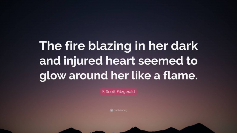 F. Scott Fitzgerald Quote: “The fire blazing in her dark and injured heart seemed to glow around her like a flame.”