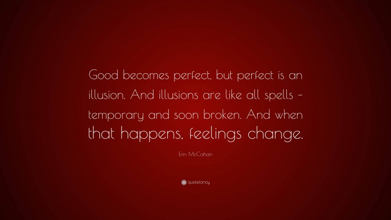 Erin McCahan Quote: “Good becomes perfect, but perfect is an illusion. And illusions are like all spells – temporary and soon broken. And when that happens, feelings change.”