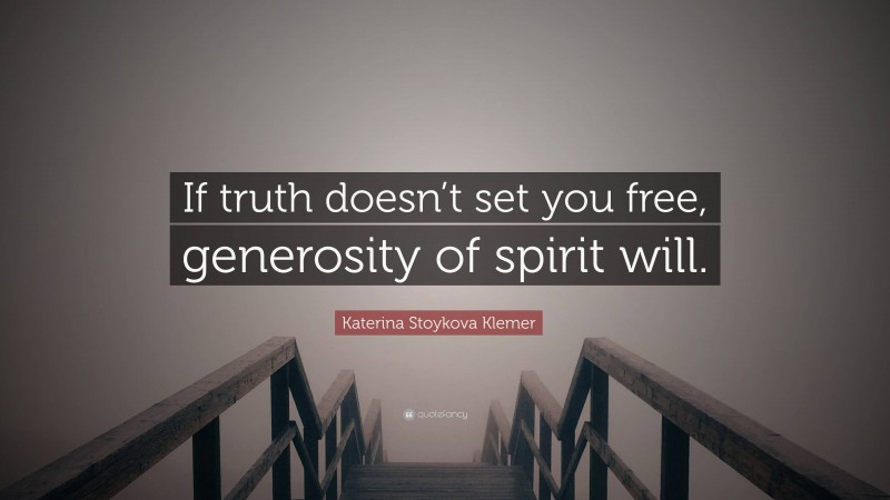 Katerina Stoykova Klemer Quote: “If truth doesn’t set you free, generosity of spirit will.”