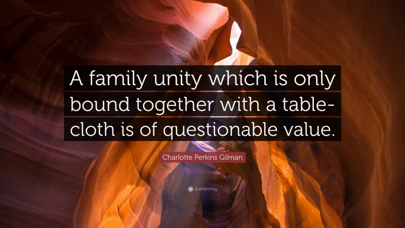 Charlotte Perkins Gilman Quote: “A family unity which is only bound together with a table-cloth is of questionable value.”