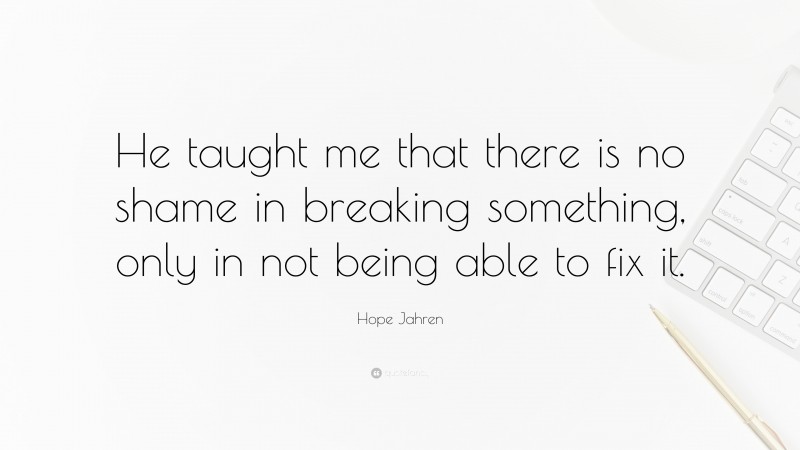 Hope Jahren Quote: “He taught me that there is no shame in breaking something, only in not being able to fix it.”