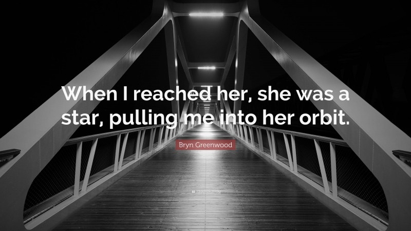 Bryn Greenwood Quote: “When I reached her, she was a star, pulling me into her orbit.”