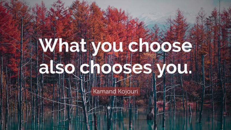 Kamand Kojouri Quote: “What you choose also chooses you.”