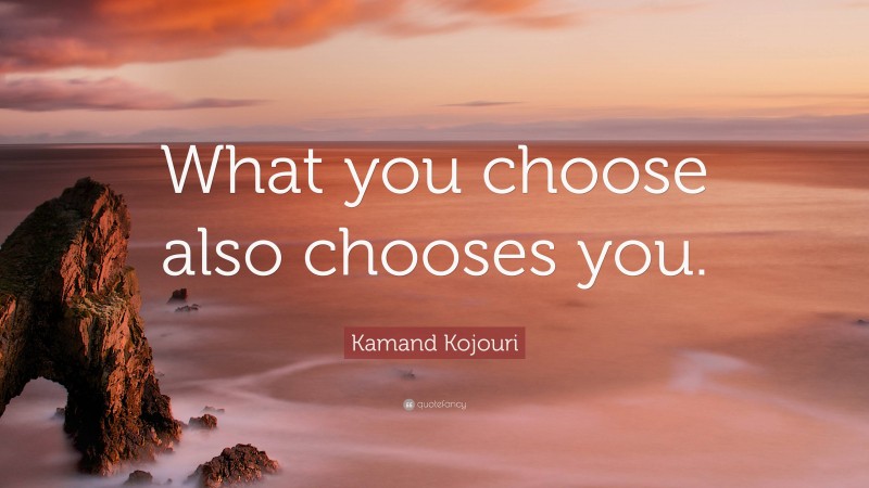 Kamand Kojouri Quote: “What you choose also chooses you.”