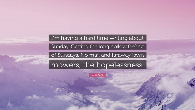 Lucia Berlin Quote: “I’m having a hard time writing about Sunday. Getting the long hollow feeling of Sundays. No mail and faraway lawn mowers, the hopelessness.”