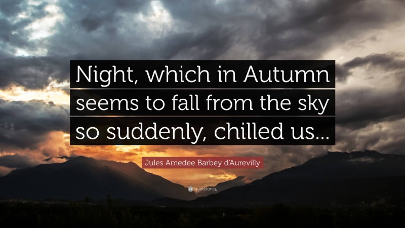 Jules Amedee Barbey d'Aurevilly Quote: “Night, which in Autumn seems to fall from the sky so suddenly, chilled us...”